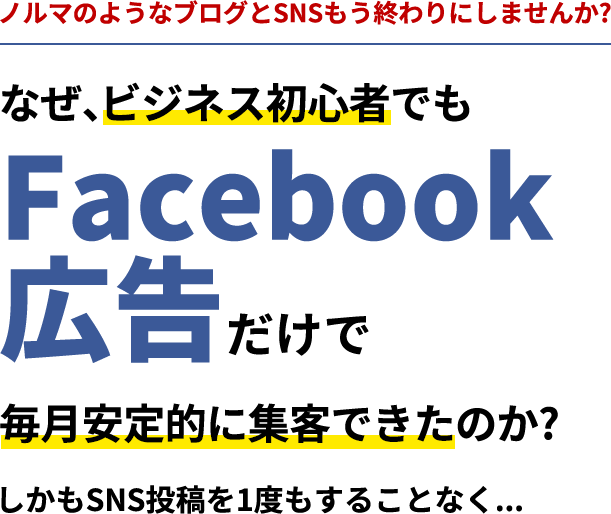 ノルマのようなブログとSNSもう終わりにしませんか?なぜ、ビジネス初心者でもFacebook広告だけで毎月安定的に集客できたのか? しかもSNS投稿を1度もすることなく...