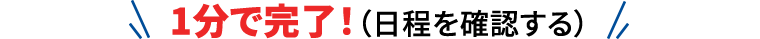 1分で完了！（日程を確認する）